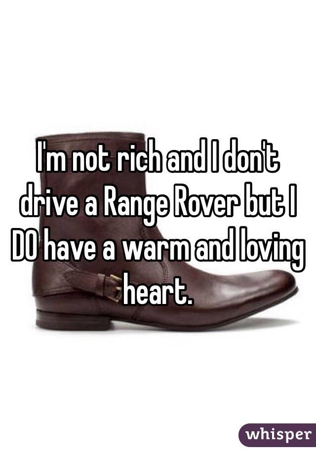 I'm not rich and I don't drive a Range Rover but I DO have a warm and loving heart.