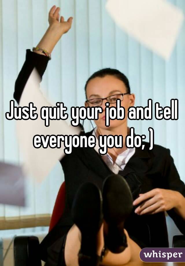 Just quit your job and tell everyone you do; )