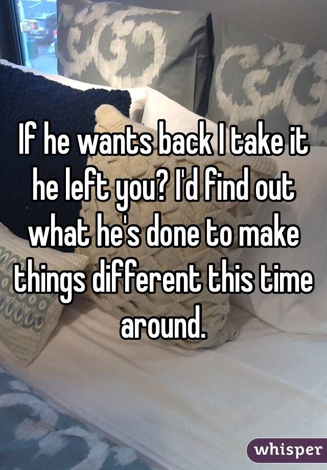 If he wants back I take it he left you? I'd find out what he's done to make things different this time around. 