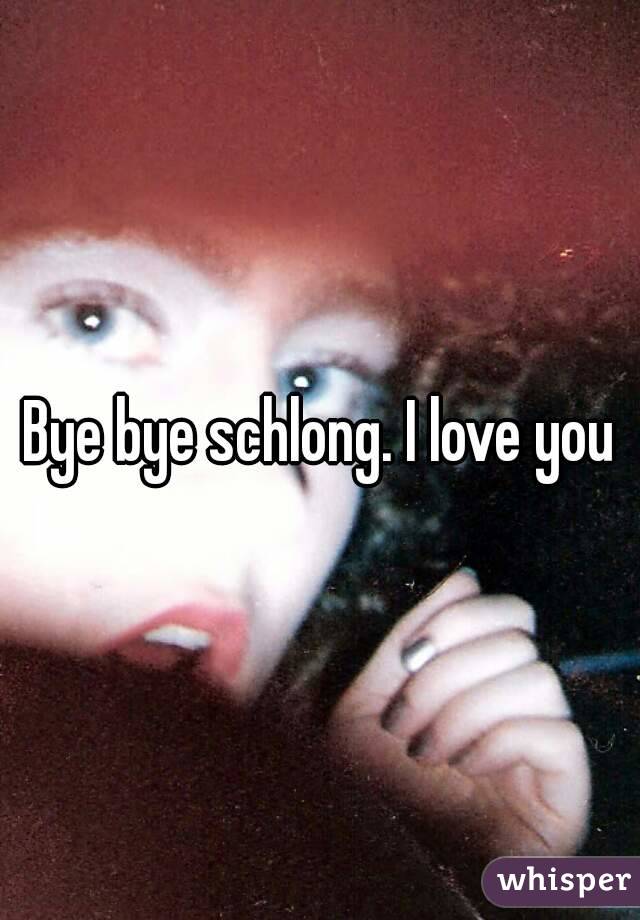 Bye bye schlong. I love you