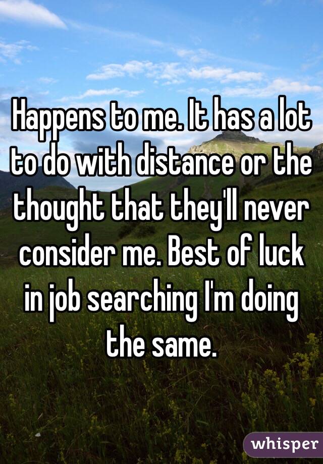 Happens to me. It has a lot to do with distance or the thought that they'll never consider me. Best of luck in job searching I'm doing the same. 