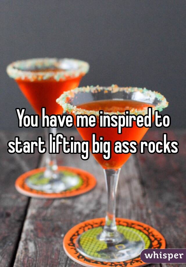 You have me inspired to start lifting big ass rocks 