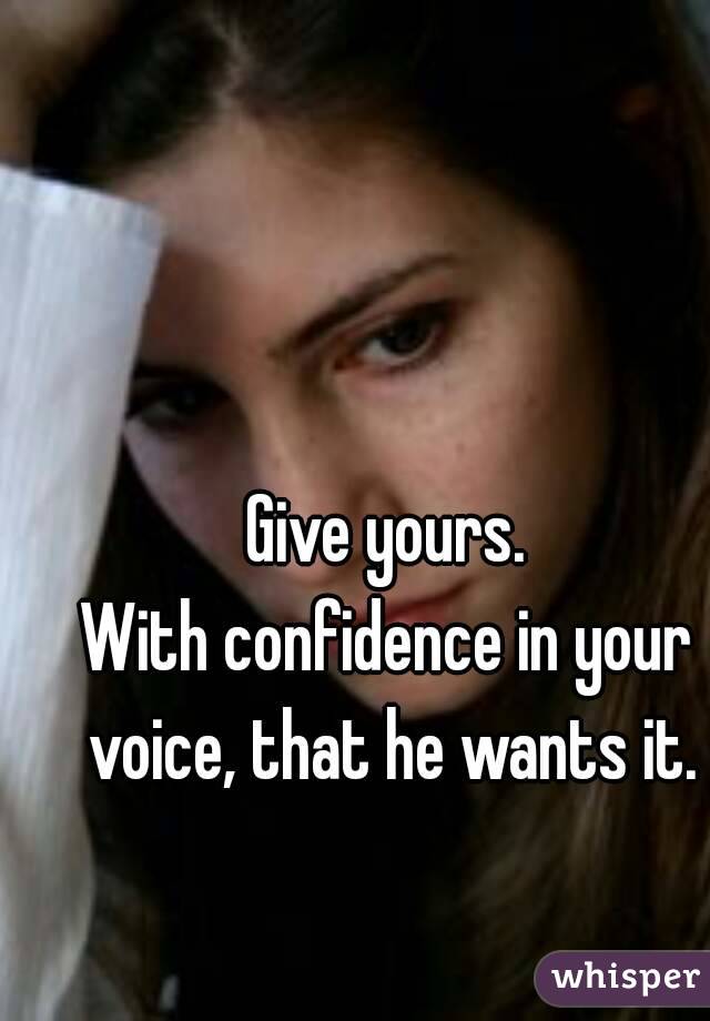 Give yours.
With confidence in your voice, that he wants it.