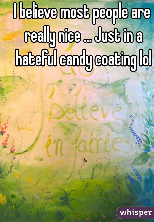 I believe most people are really nice ... Just in a hateful candy coating lol
