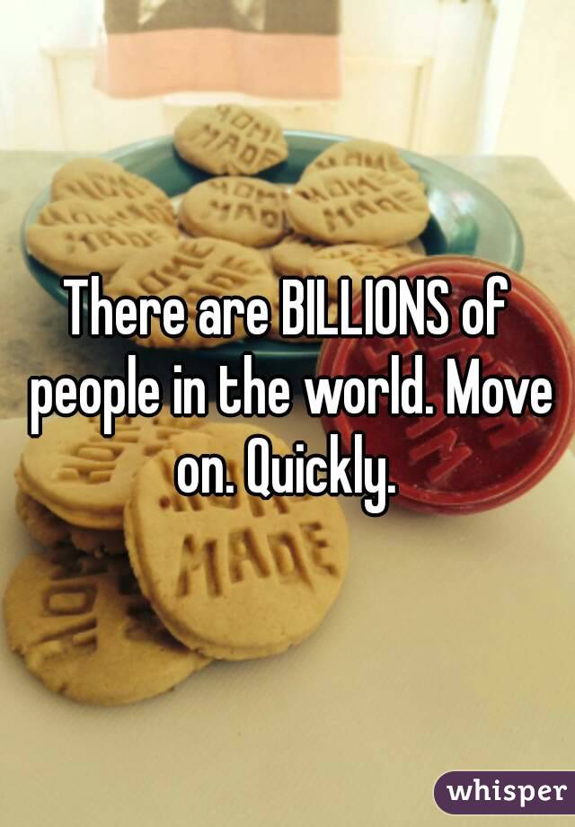 There are BILLIONS of people in the world. Move on. Quickly. 