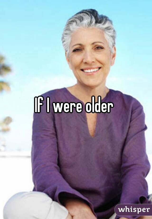 If I were older 