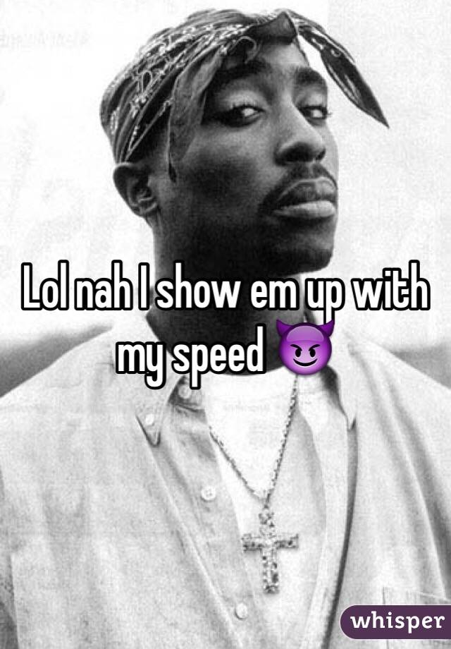 Lol nah I show em up with my speed 😈