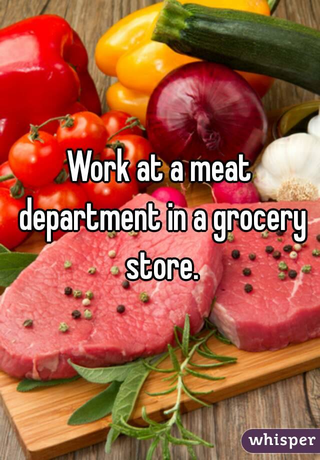 Work at a meat department in a grocery store.