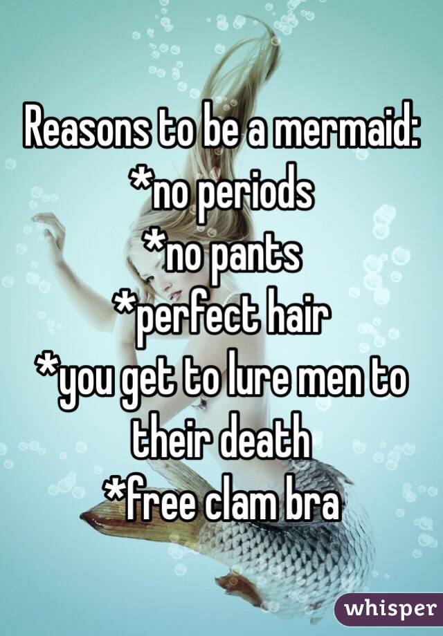 Reasons to be a mermaid:
*no periods
*no pants
*perfect hair
*you get to lure men to their death
*free clam bra