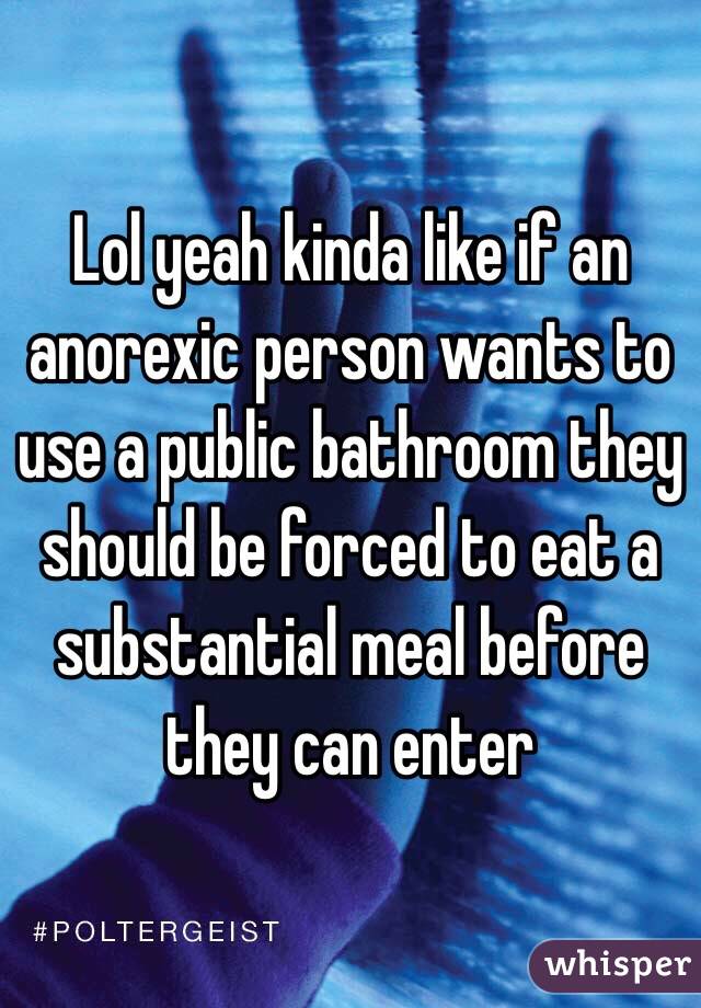 Lol yeah kinda like if an anorexic person wants to use a public bathroom they should be forced to eat a substantial meal before they can enter