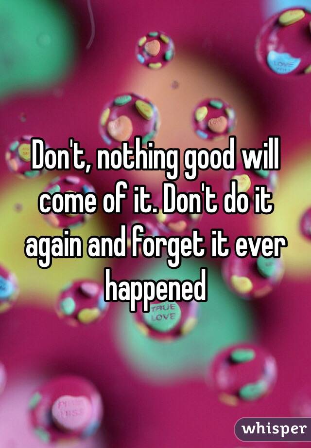 Don't, nothing good will come of it. Don't do it again and forget it ever happened 