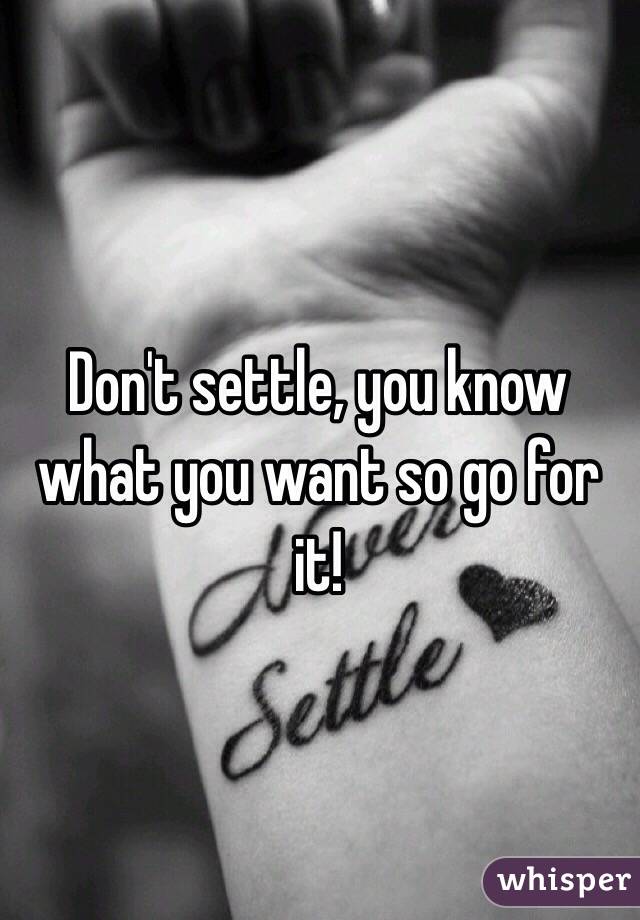 Don't settle, you know what you want so go for it! 