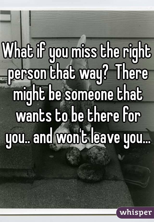 What if you miss the right person that way?  There might be someone that wants to be there for you.. and won't leave you... 