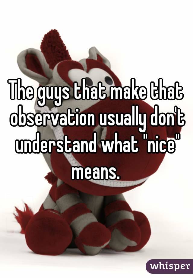 The guys that make that observation usually don't understand what "nice" means. 