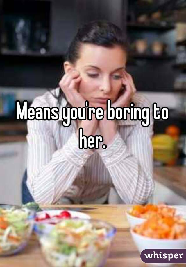 Means you're boring to her. 