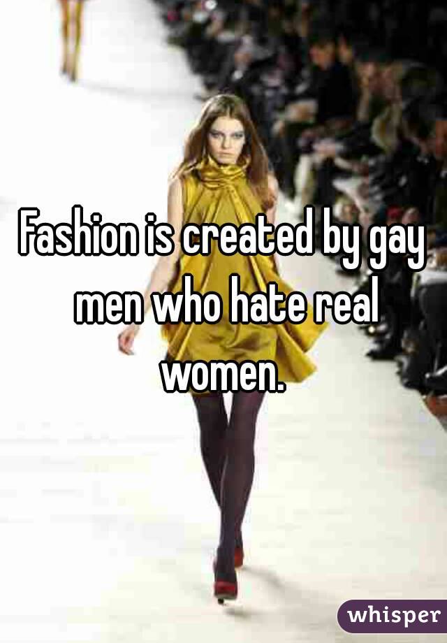 Fashion is created by gay men who hate real women. 