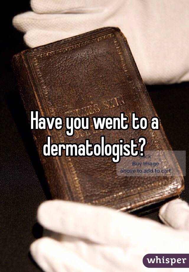 Have you went to a dermatologist?