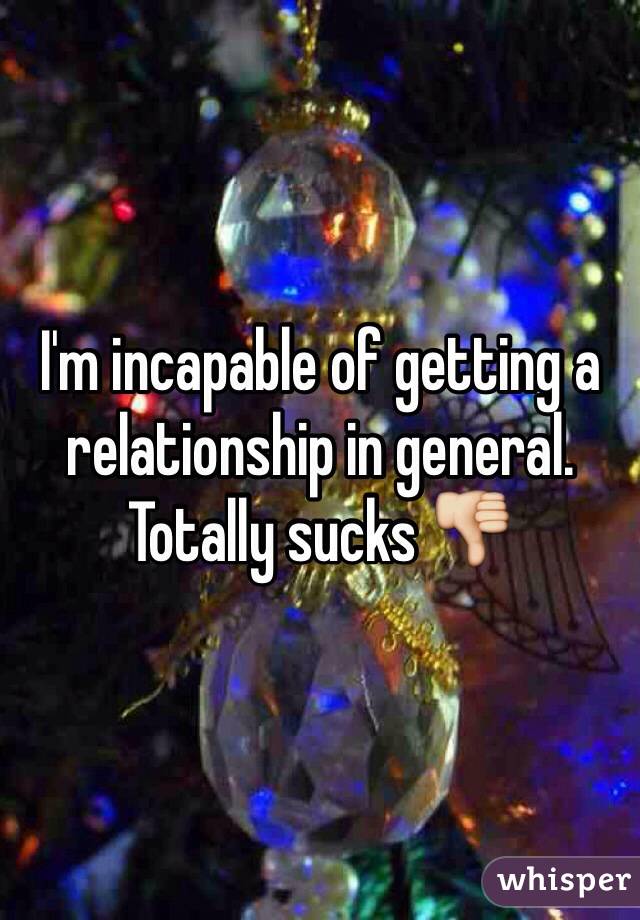 I'm incapable of getting a relationship in general. Totally sucks 👎