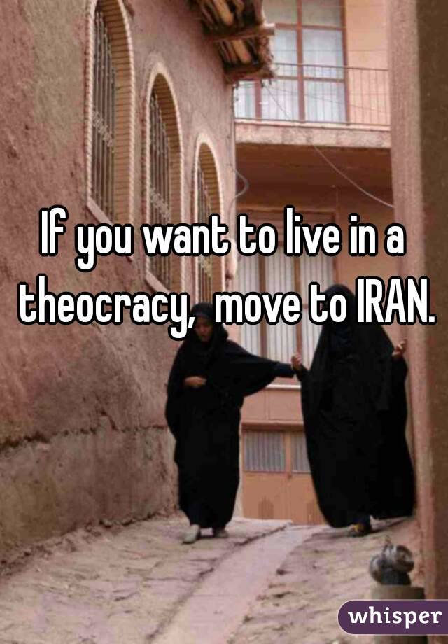 If you want to live in a theocracy,  move to IRAN. 