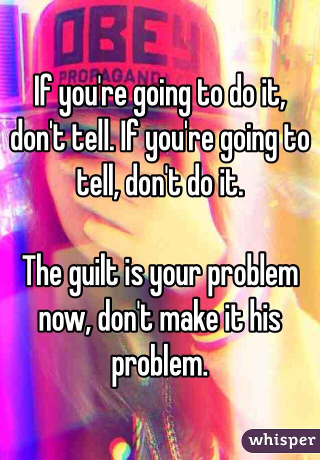 If you're going to do it, don't tell. If you're going to tell, don't do it. 

The guilt is your problem now, don't make it his problem.