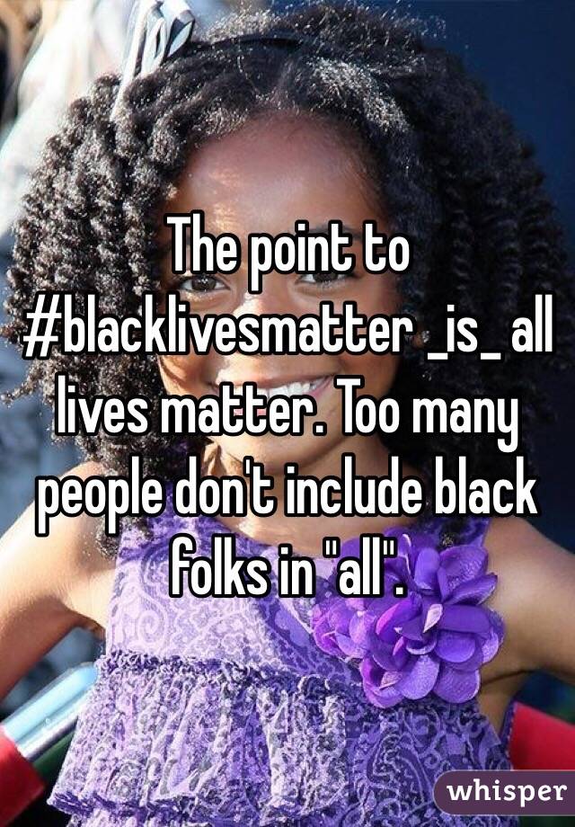 The point to #blacklivesmatter _is_ all lives matter. Too many people don't include black folks in "all".