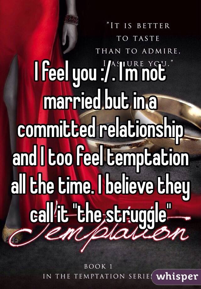 I feel you :/. I'm not married but in a committed relationship and I too feel temptation all the time. I believe they call it "the struggle"