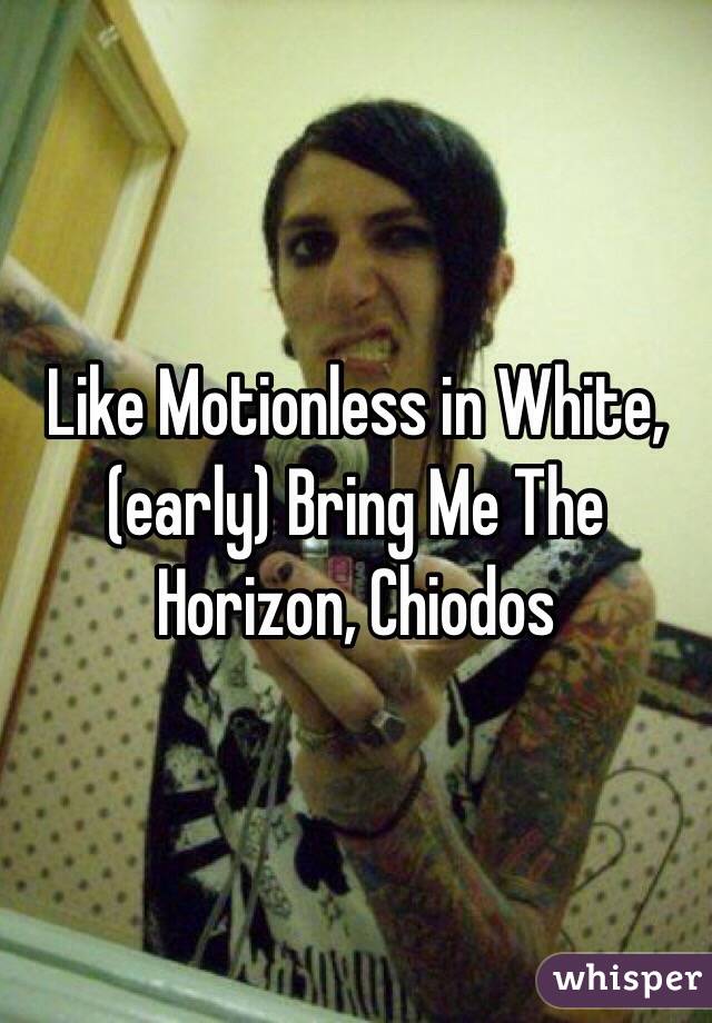 Like Motionless in White, (early) Bring Me The Horizon, Chiodos
