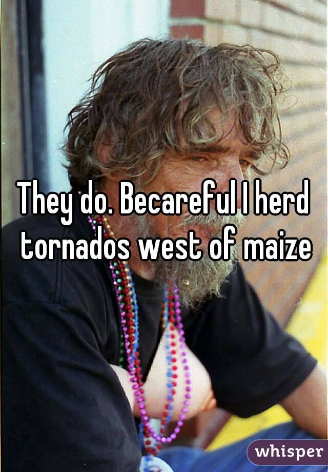 They do. Becareful I herd tornados west of maize