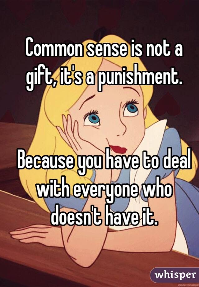 Common sense is not a gift, it's a punishment. 


Because you have to deal with everyone who doesn't have it.