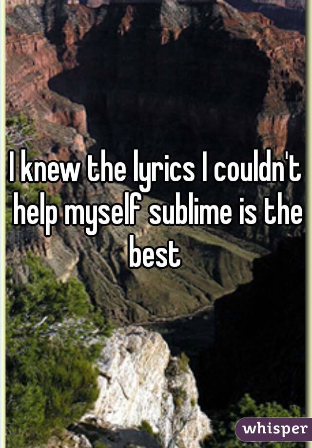 I knew the lyrics I couldn't help myself sublime is the best 