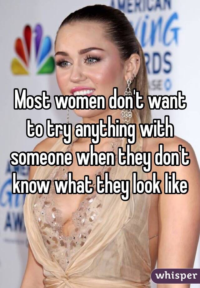Most women don't want to try anything with someone when they don't know what they look like 