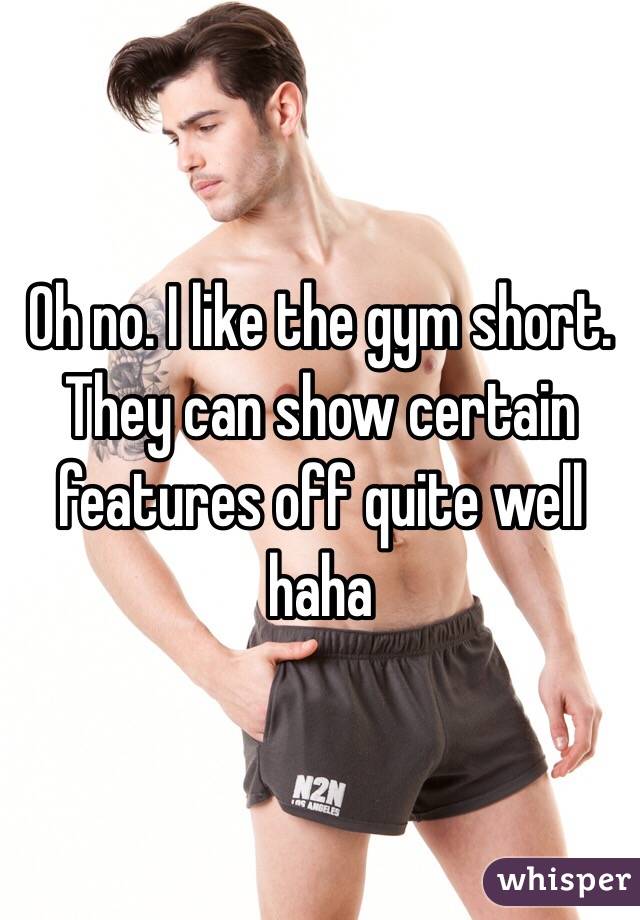 Oh no. I like the gym short. They can show certain features off quite well haha