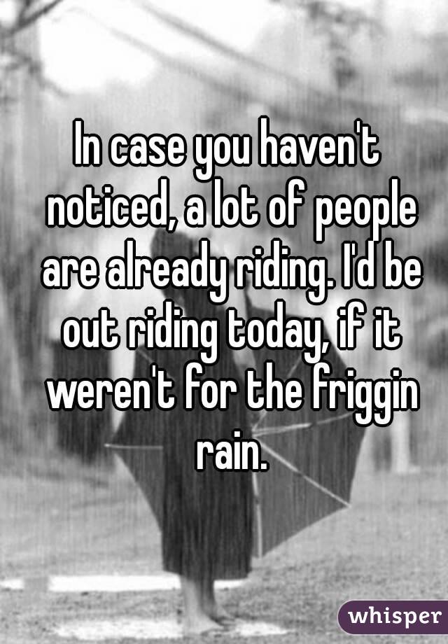 In case you haven't noticed, a lot of people are already riding. I'd be out riding today, if it weren't for the friggin rain.