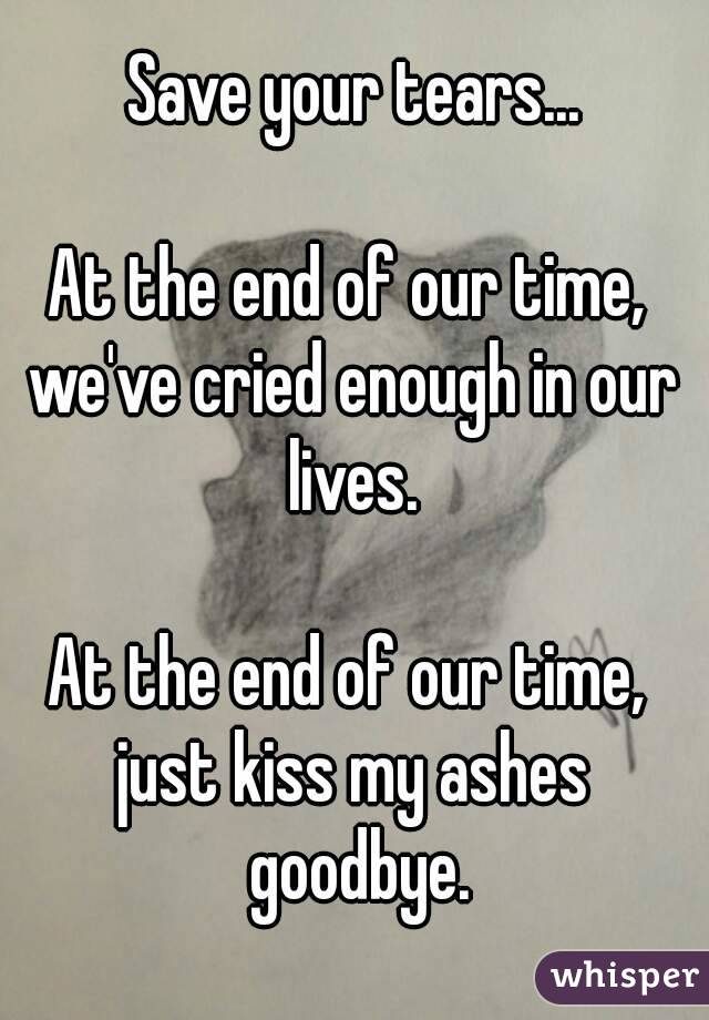 Save your tears...

At the end of our time, 
we've cried enough in our lives. 

At the end of our time, 
just kiss my ashes goodbye.