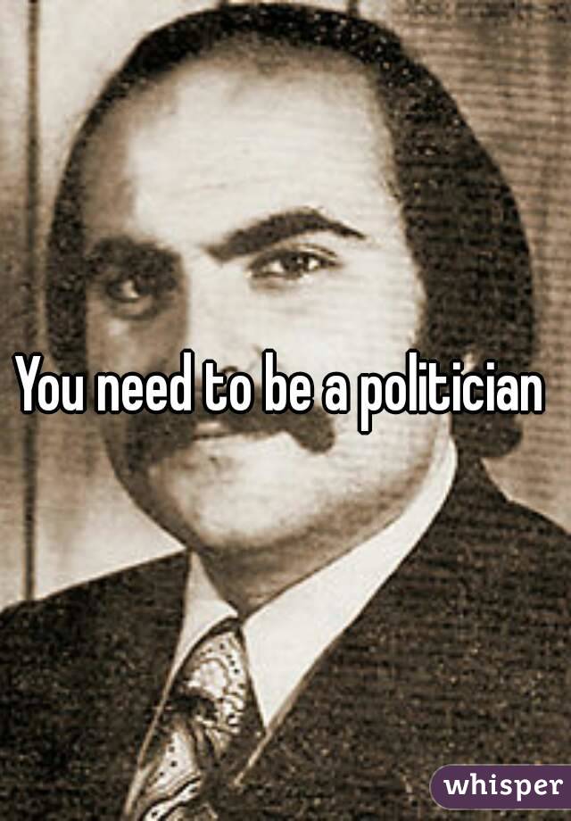 You need to be a politician 