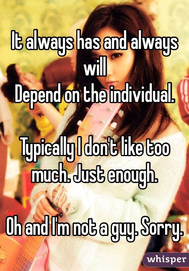 It always has and always will 
Depend on the individual. 

Typically I don't like too much. Just enough. 

Oh and I'm not a guy. Sorry. 