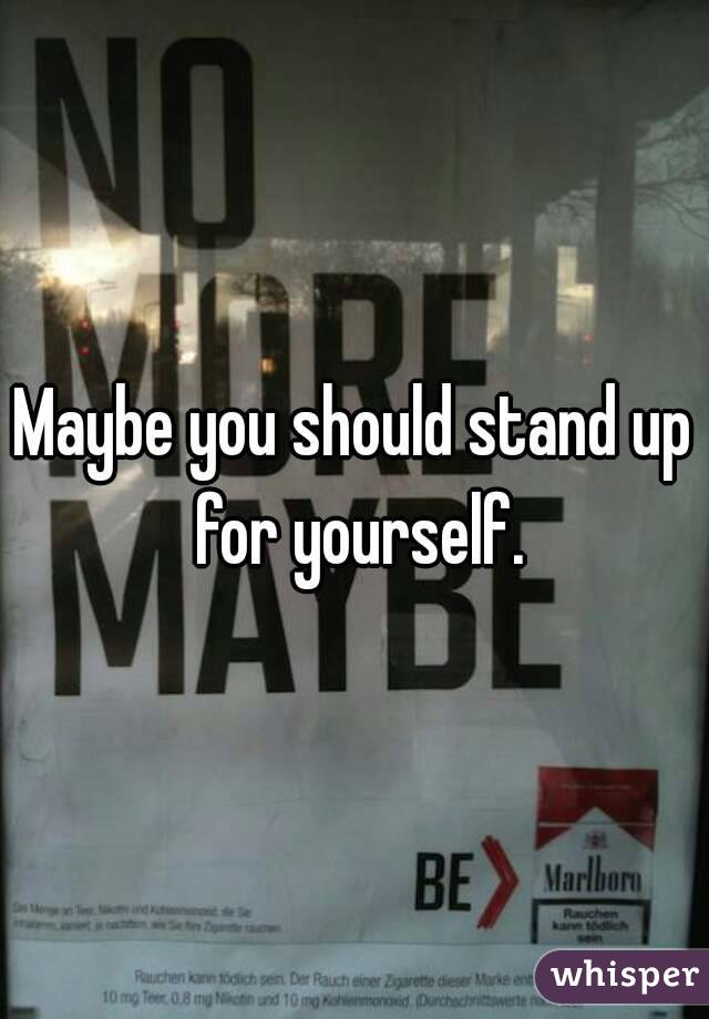 Maybe you should stand up for yourself.