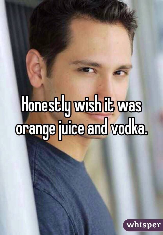 Honestly wish it was orange juice and vodka. 