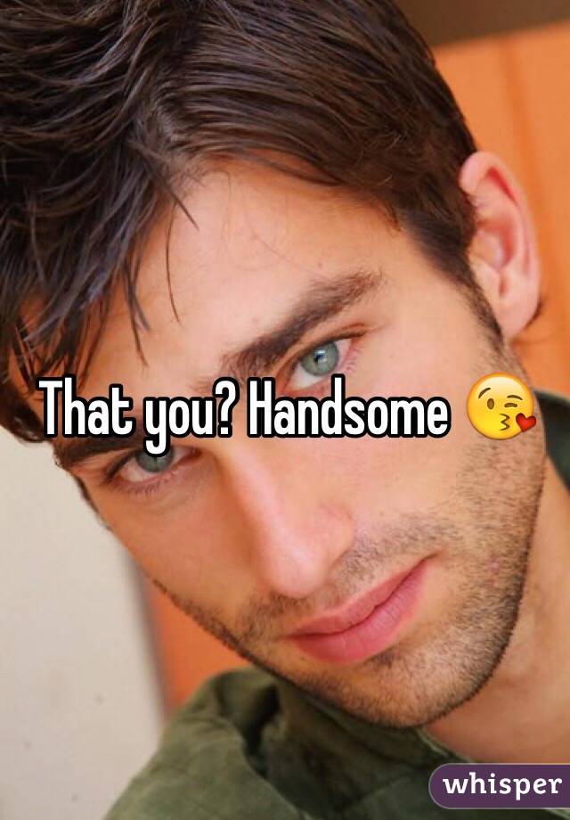 That you? Handsome 😘