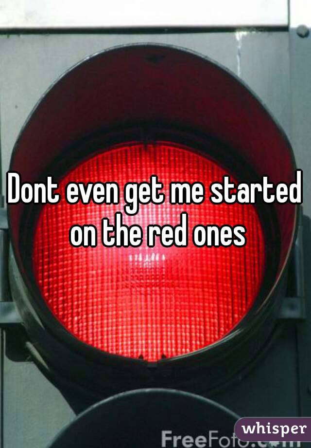 Dont even get me started on the red ones