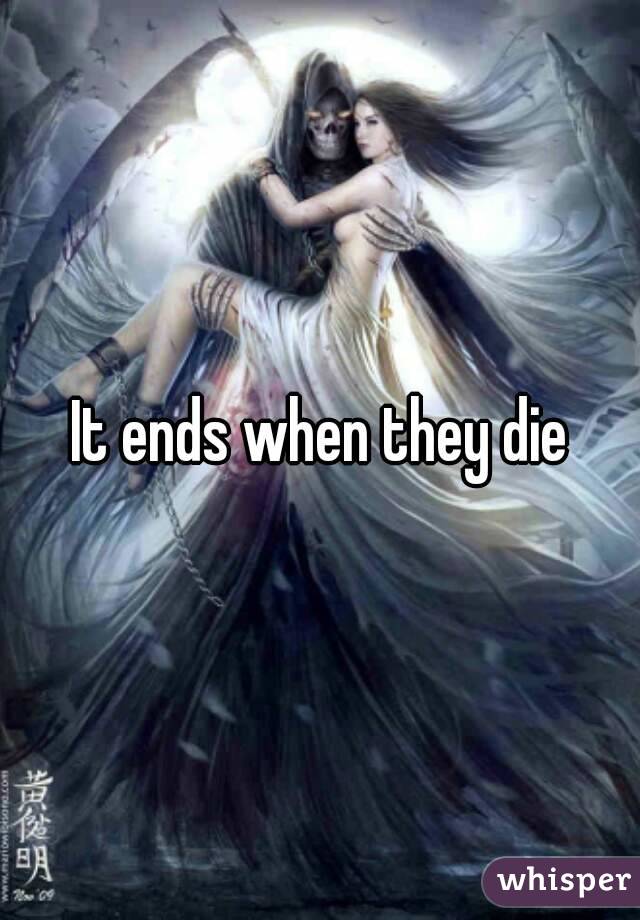 It ends when they die