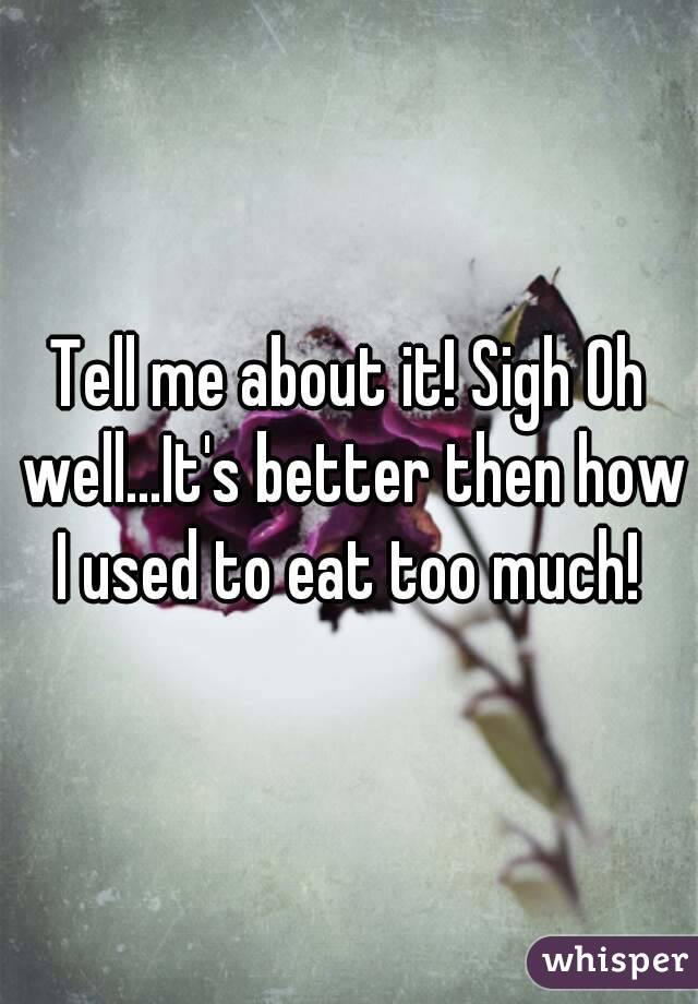 Tell me about it! Sigh Oh well...It's better then how I used to eat too much! 