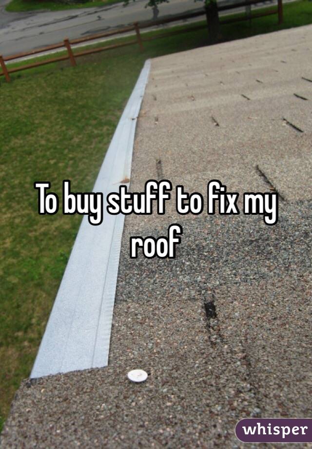 To buy stuff to fix my roof