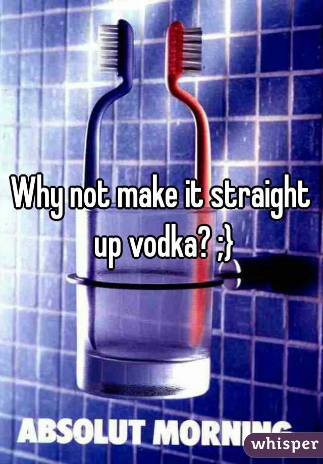 Why not make it straight up vodka? ;}