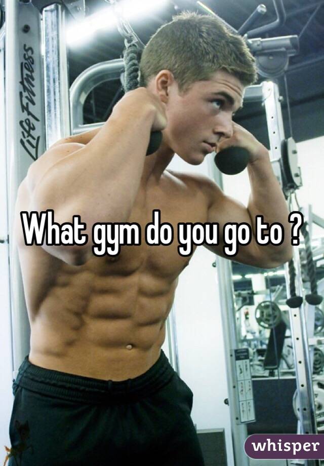 What gym do you go to ?