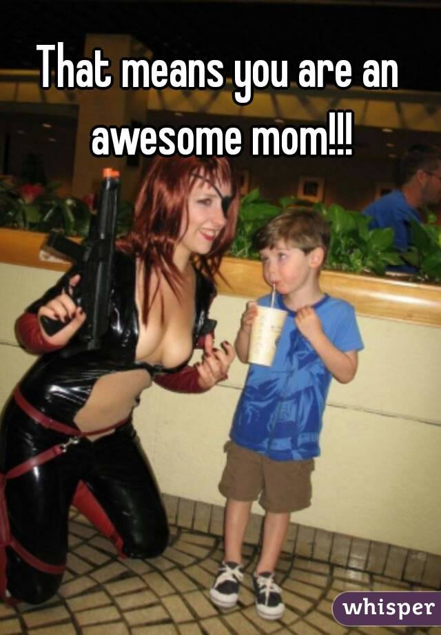 That means you are an awesome mom!!!