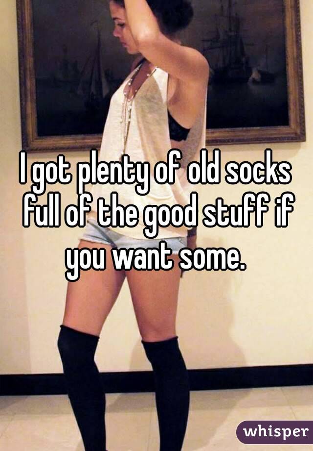 I got plenty of old socks full of the good stuff if you want some. 