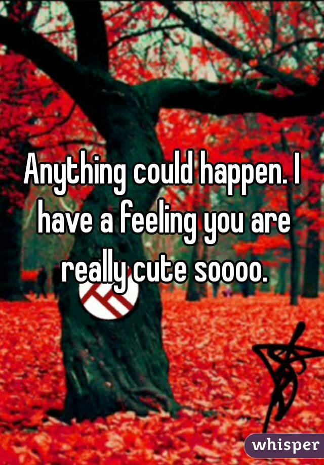Anything could happen. I have a feeling you are really cute soooo.