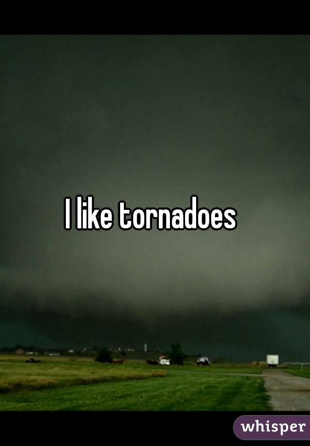 I like tornadoes 