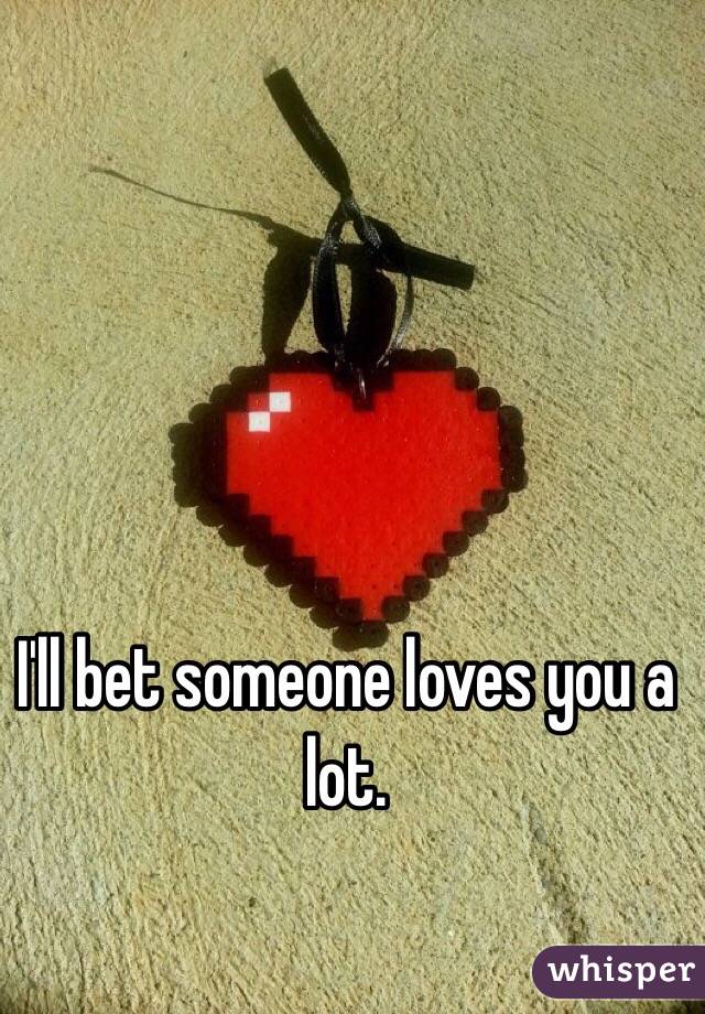 I'll bet someone loves you a lot. 